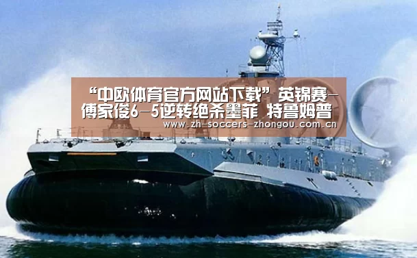 “中欧体育官方网站下载”英锦赛-傅家俊6-5逆转绝杀墨菲 特鲁姆普2破百进8强