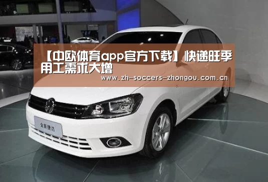 【中欧体育app官方下载】快递旺季用工需求大增