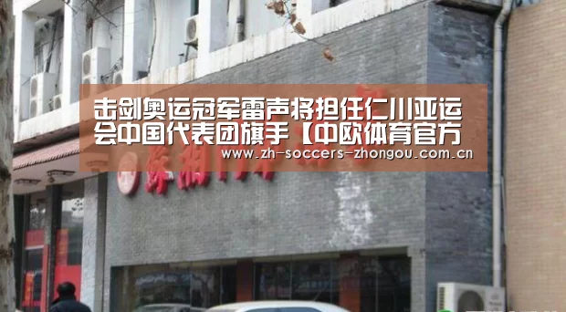 击剑奥运冠军雷声将担任仁川亚运会中国代表团旗手【中欧体育官方网站下载】