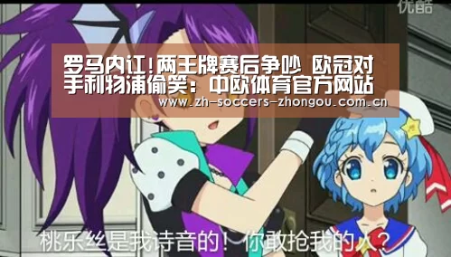 罗马内讧!两王牌赛后争吵 欧冠对手利物浦偷笑：中欧体育官方网站最新版