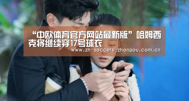 “中欧体育官方网站最新版”哈姆西克将继续穿17号球衣