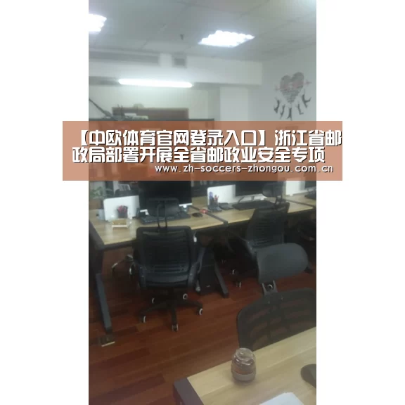 【中欧体育官网登录入口】浙江省邮政局部署开展全省邮政业安全专项整治工作(图3) 中欧体育官方网站下载
